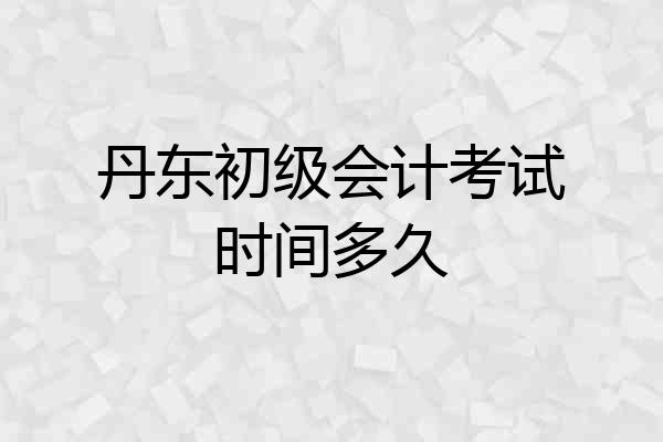丹东初级会计考试时间多久
