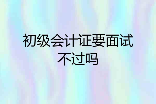 初级会计证要面试不过吗