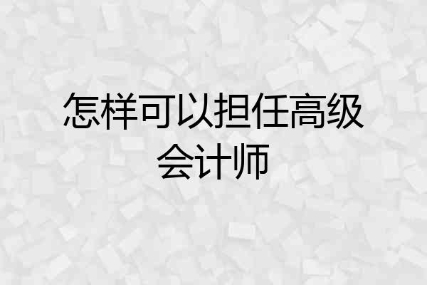怎样可以担任高级会计师