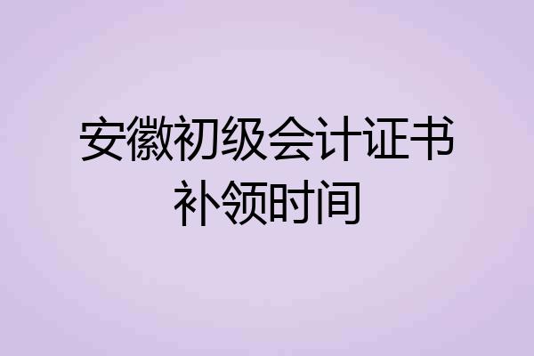 安徽初级会计证书补领时间