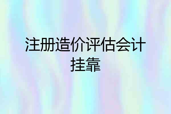 注册造价评估会计挂靠