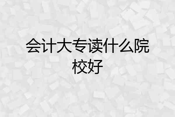 会计大专读什么院校好