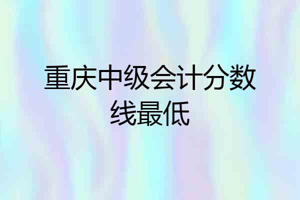 重庆中级会计分数线最低