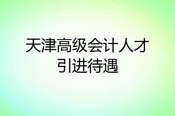 天津高级会计人才引进待遇