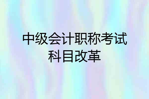 中级会计职称考试科目改革