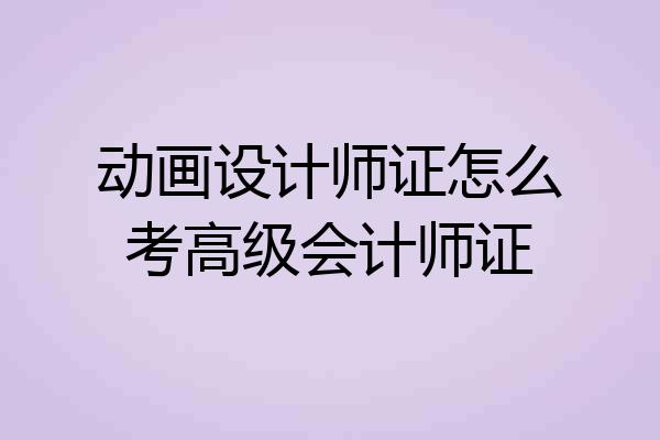 动画设计师证怎么考高级会计师证