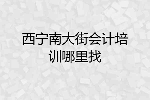 西宁南大街会计培训哪里找