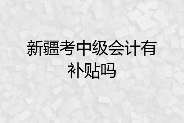 新疆考中级会计有补贴吗
