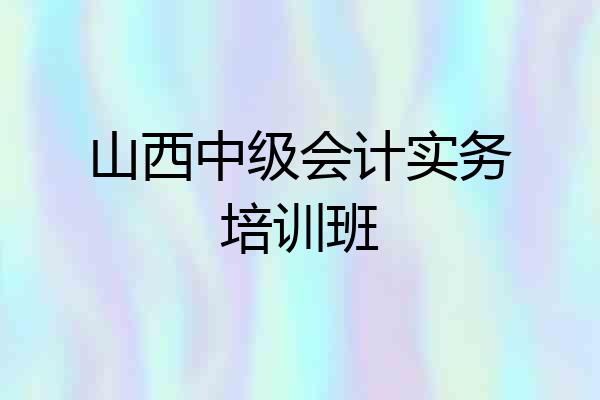 山西中级会计实务培训班