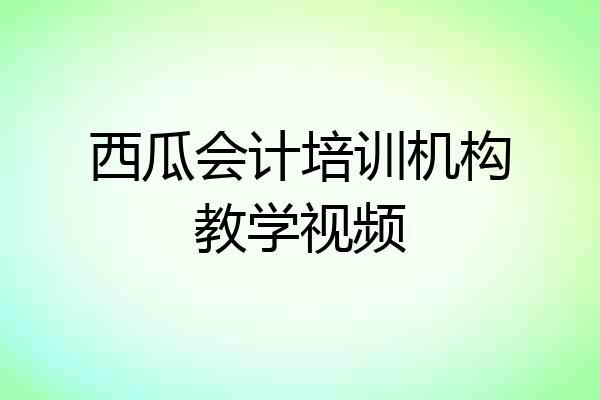 西瓜会计培训机构教学视频