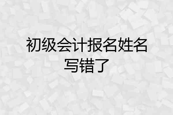 初级会计报名姓名写错了