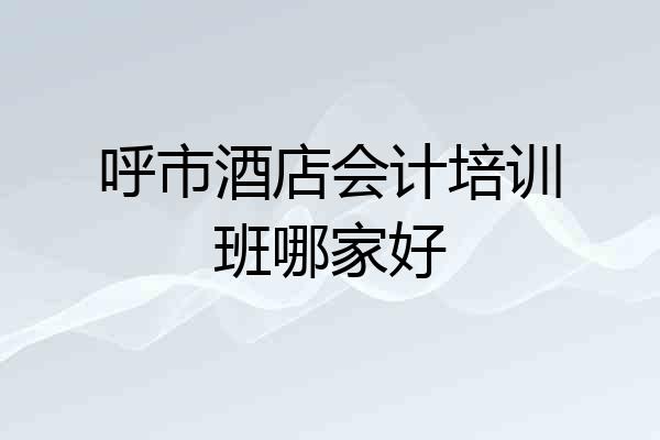 呼市酒店会计培训班哪家好