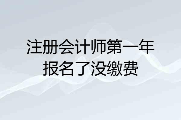 注册会计师第一年报名了没缴费