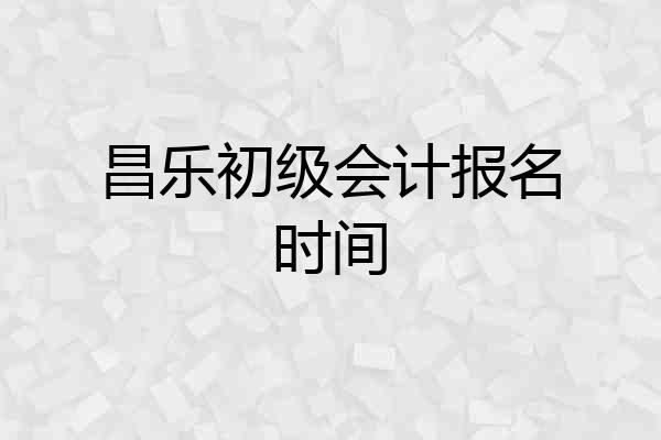 昌乐初级会计报名时间