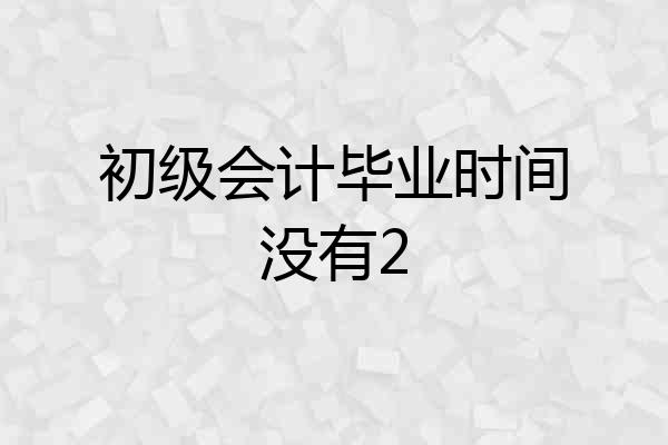 初级会计毕业时间没有2