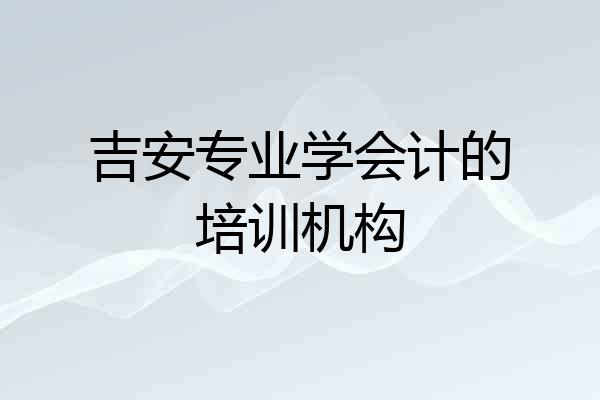 吉安专业学会计的培训机构