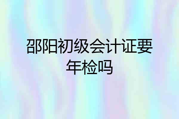 邵阳初级会计证要年检吗
