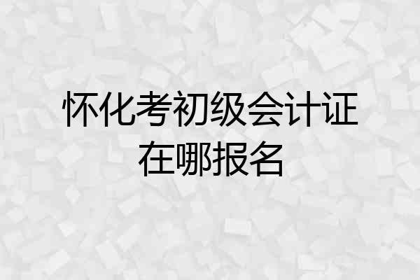 怀化考初级会计证在哪报名