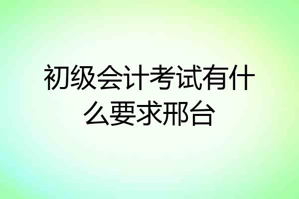初级会计考试有什么要求邢台