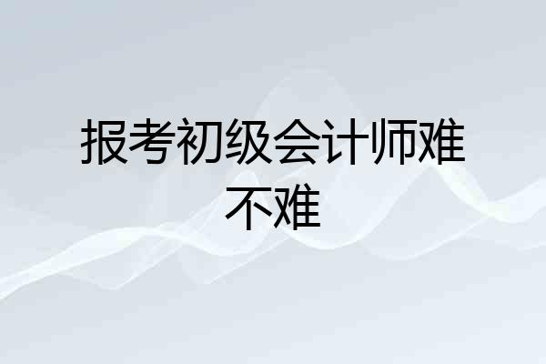 报考初级会计师难不难
