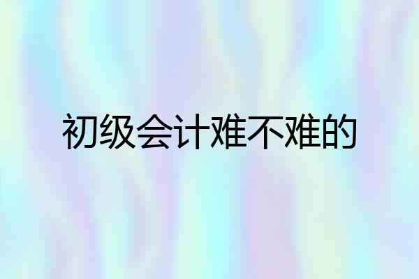 初级会计难不难的