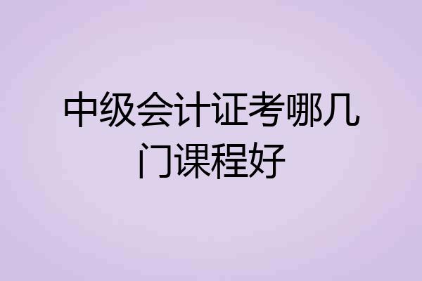 中级会计证考哪几门课程好