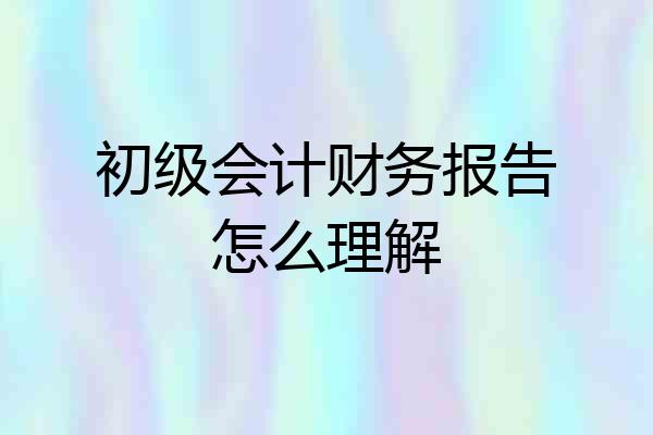 初级会计财务报告怎么理解