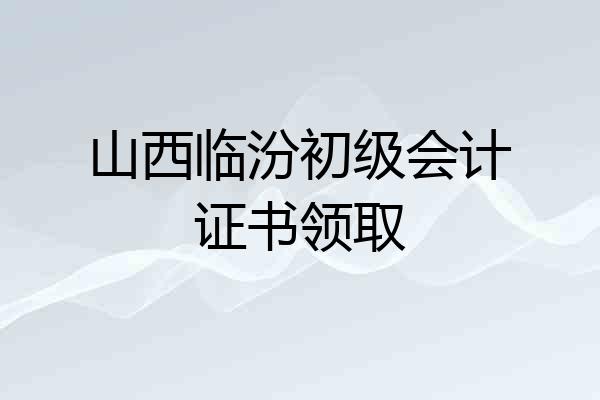 山西临汾初级会计证书领取