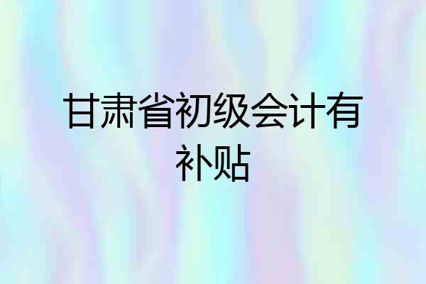 甘肃省初级会计有补贴
