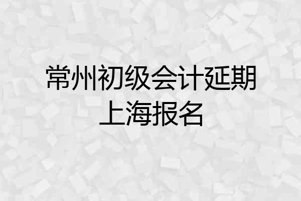 常州初级会计延期上海报名