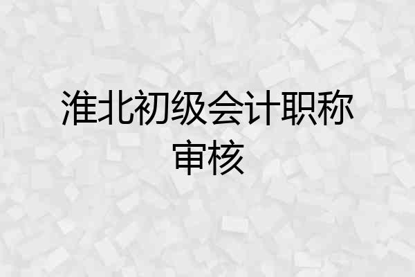 淮北初级会计职称审核