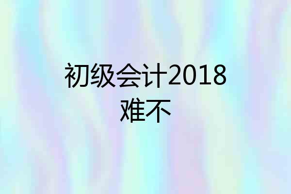 初级会计2018难不