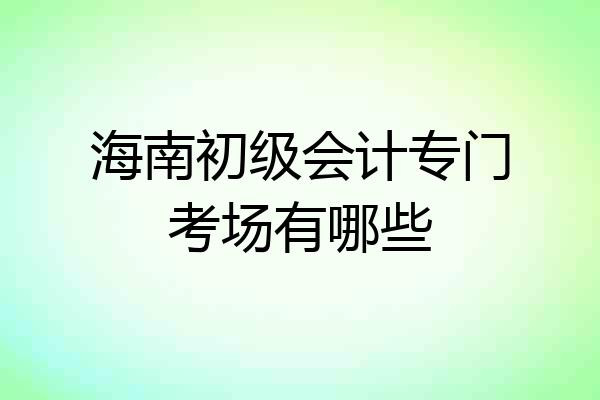 海南初级会计专门考场有哪些