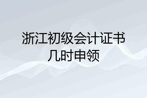 浙江初级会计证书几时申领