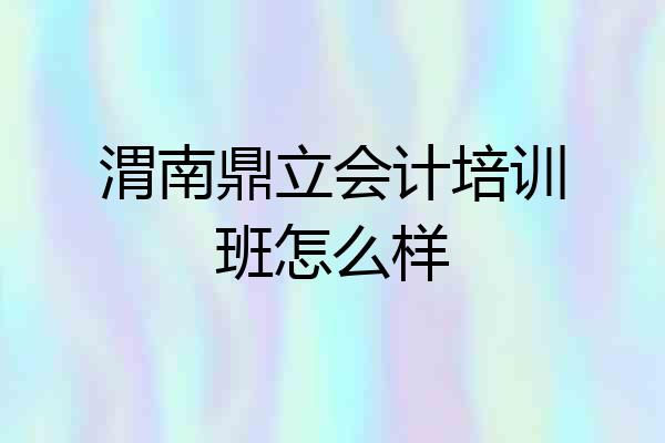 渭南鼎立会计培训班怎么样