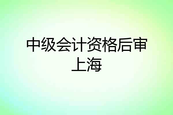中级会计资格后审上海