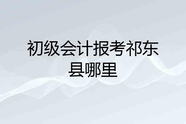 初级会计报考祁东县哪里