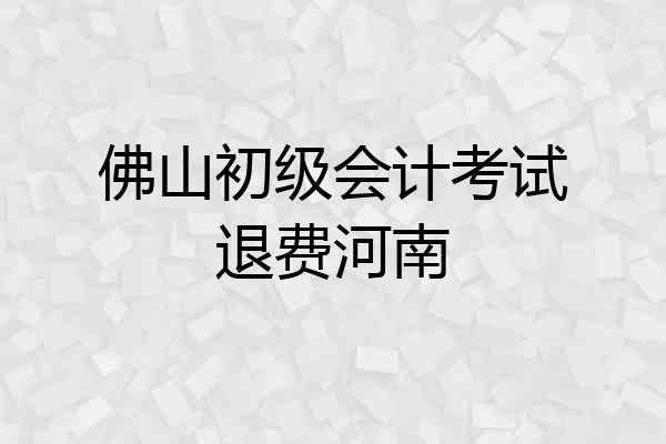 佛山初级会计考试退费河南