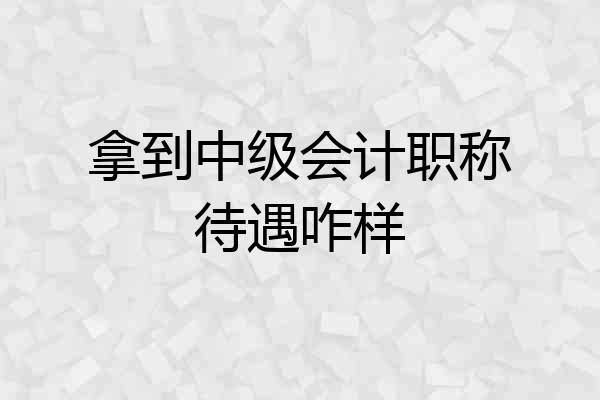 拿到中级会计职称待遇咋样
