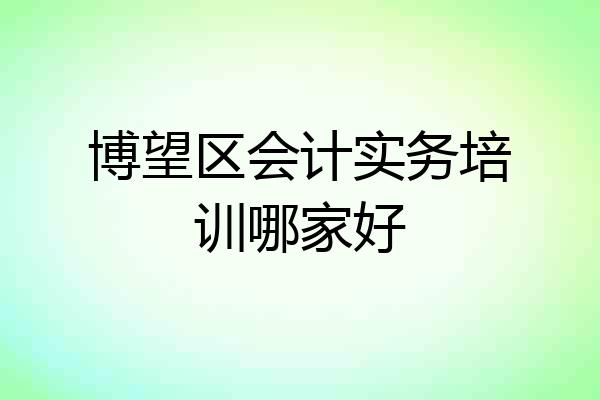 博望区会计实务培训哪家好