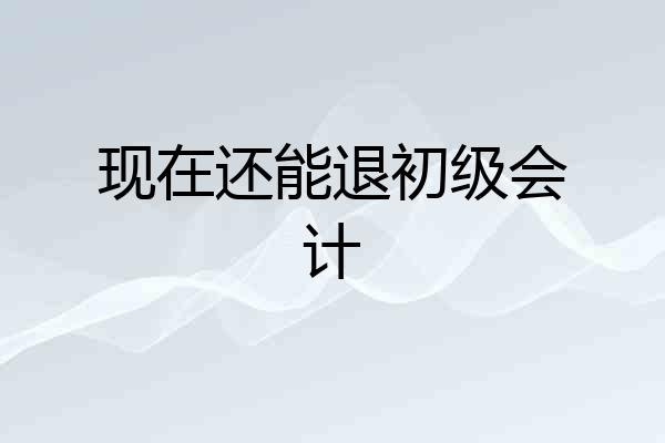 现在还能退初级会计