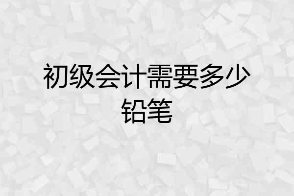 初级会计需要多少铅笔