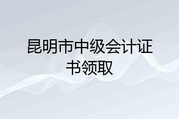 昆明市中级会计证书领取