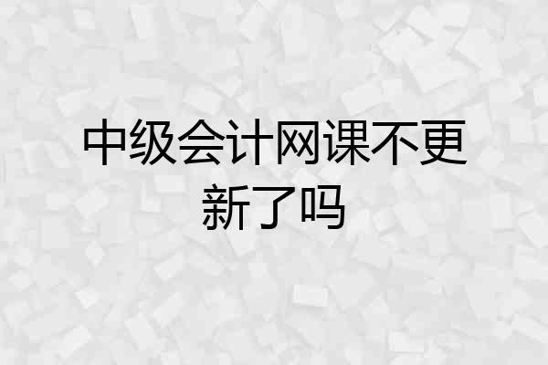 中级会计网课不更新了吗