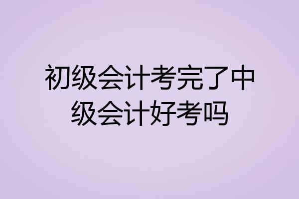 初级会计考完了中级会计好考吗