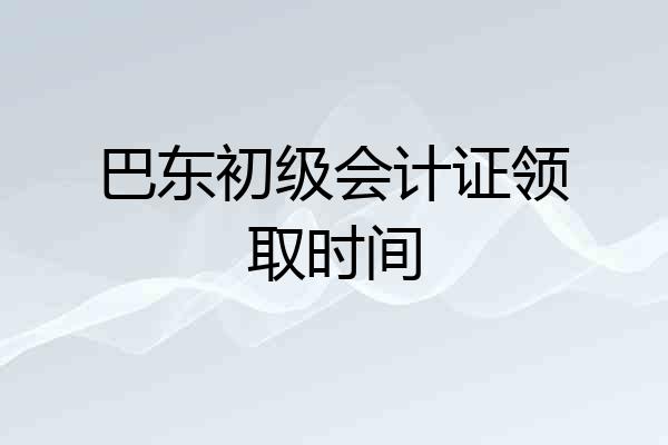 巴东初级会计证领取时间