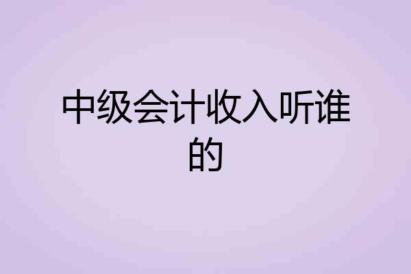 中级会计收入听谁的