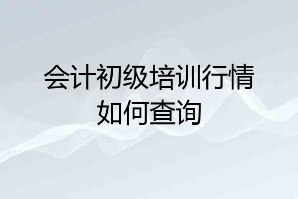 会计初级培训行情如何查询