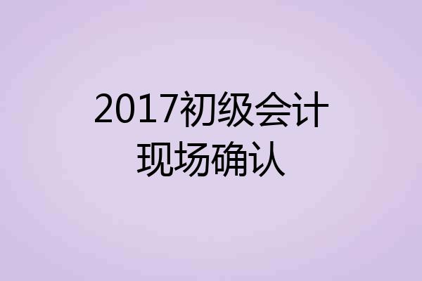 2017初级会计现场确认