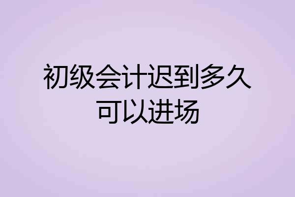初级会计迟到多久可以进场